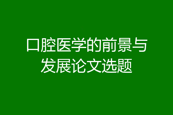 口腔医学的前景与发展论文选题