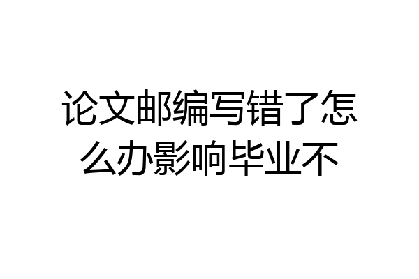 论文邮编写错了怎么办影响毕业不