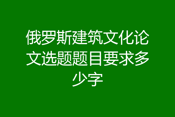 俄罗斯建筑文化论文选题题目要求多少字