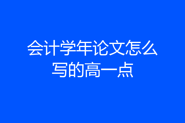 会计学年论文怎么写的高一点