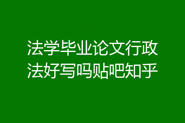 法学毕业论文行政法好写吗贴吧知乎
