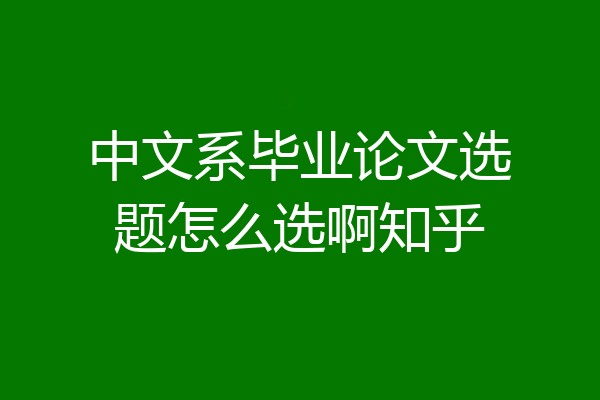 中文系毕业论文选题怎么选啊知乎