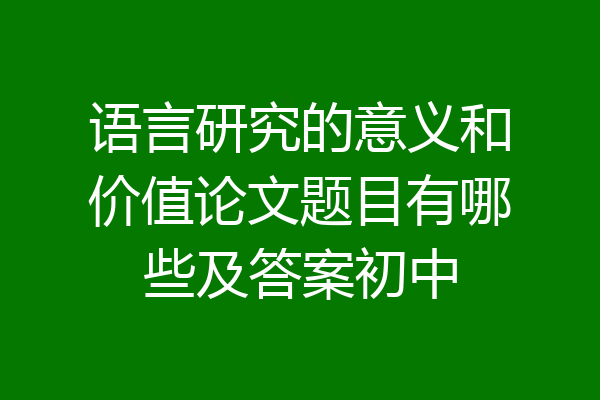 语言研究的意义和价值论文题目有哪些及答案初中