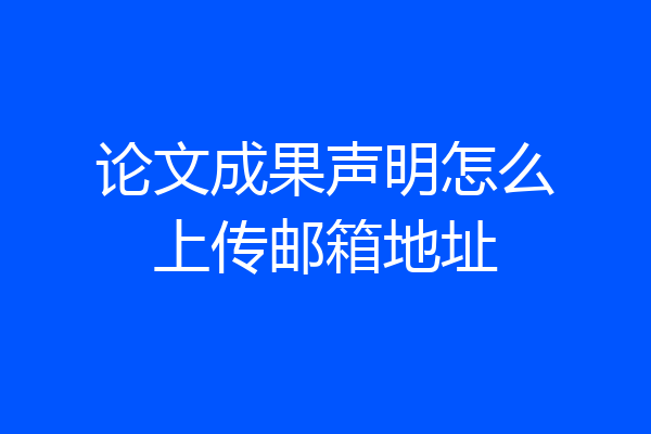 论文成果声明怎么上传邮箱地址