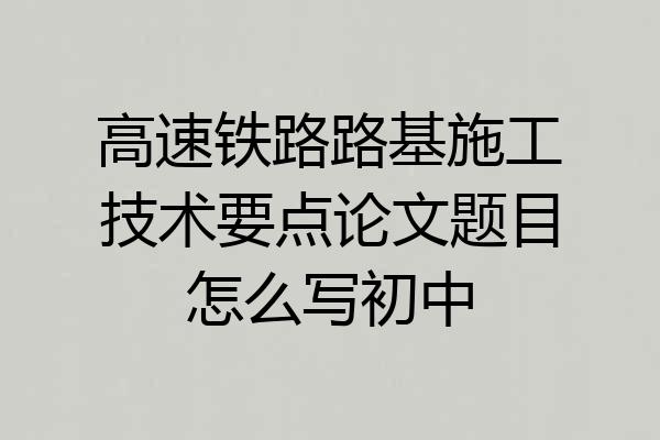 高速铁路路基施工技术要点论文题目怎么写初中