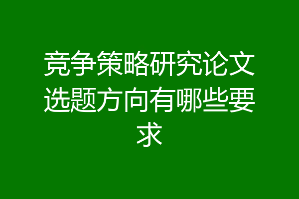 竞争策略研究论文选题方向有哪些要求