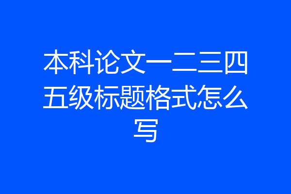 本科论文一二三四五级标题格式怎么写