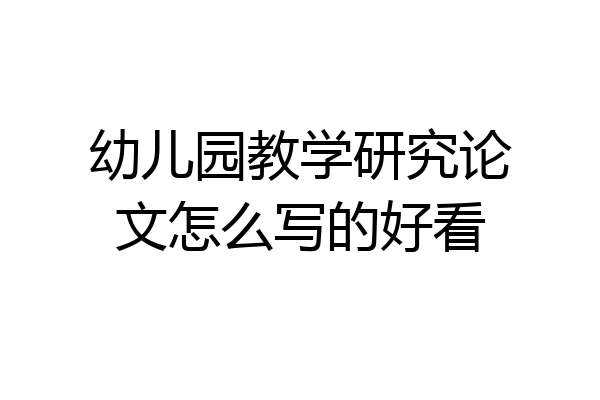 幼儿园教学研究论文怎么写的好看