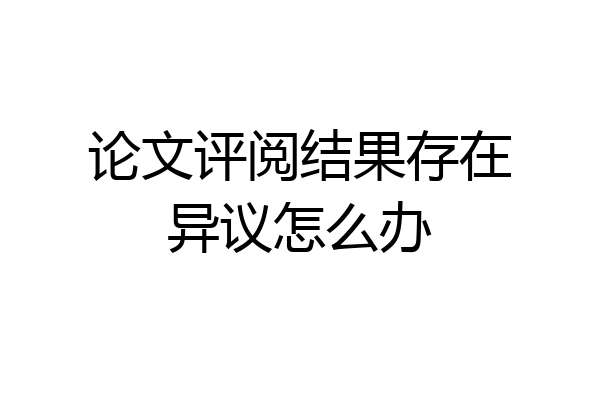 论文评阅结果存在异议怎么办