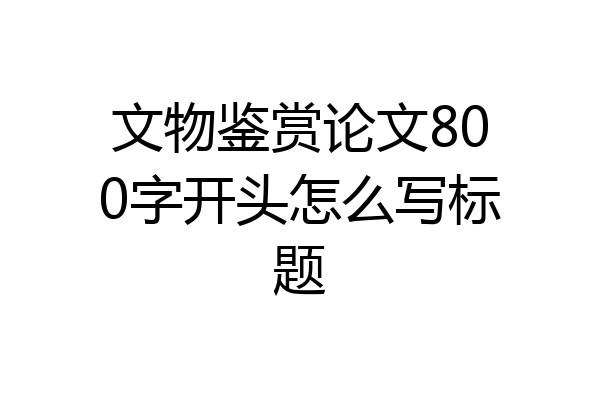 文物鉴赏论文800字开头怎么写标题