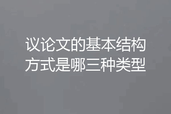 议论文的基本结构方式是哪三种类型