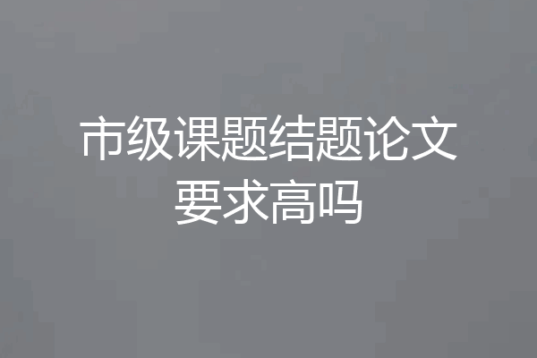 市级课题结题论文要求高吗