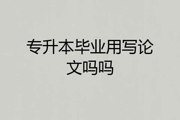 专升本毕业用写论文吗吗
