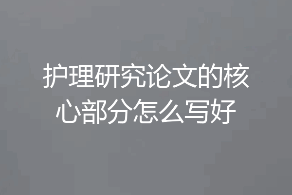护理研究论文的核心部分怎么写好