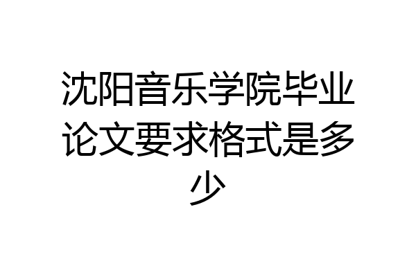 沈阳音乐学院毕业论文要求格式是多少