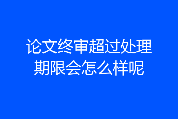 论文终审超过处理期限会怎么样呢