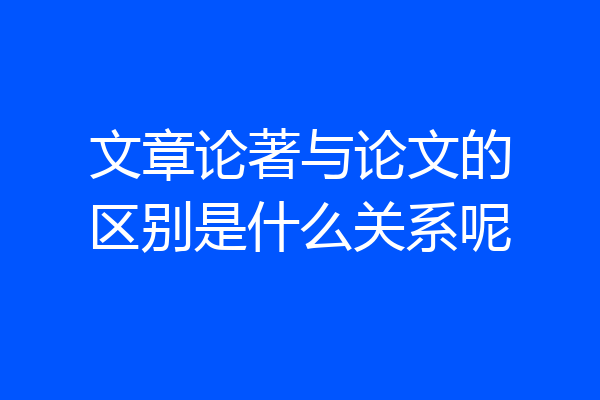 文章论著与论文的区别是什么关系呢