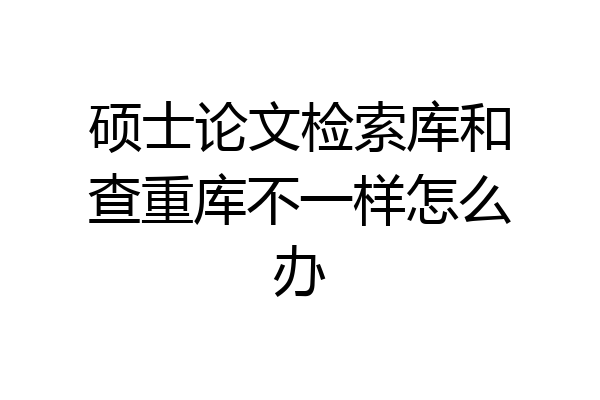 硕士论文检索库和查重库不一样怎么办