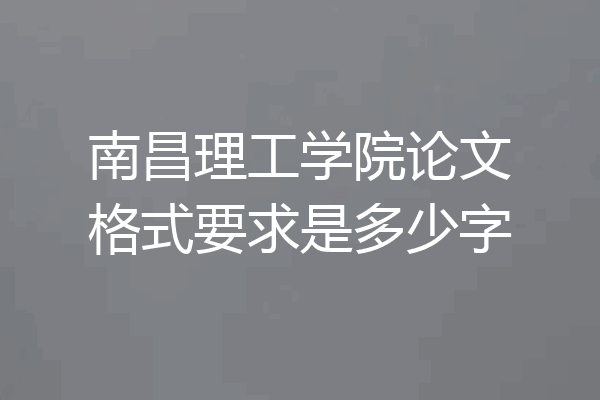 南昌理工学院论文格式要求是多少字