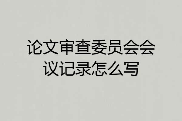 论文审查委员会会议记录怎么写