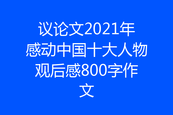 议论文2021年感动中国十大人物观后感800字作文