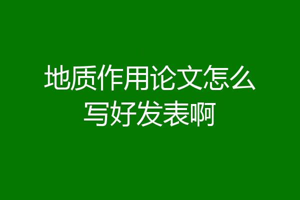 地质作用论文怎么写好发表啊