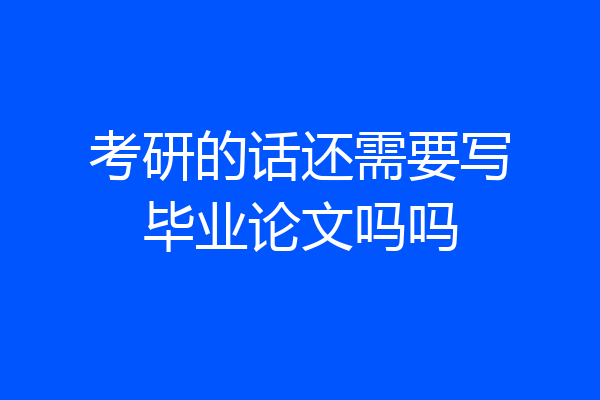 考研的话还需要写毕业论文吗吗