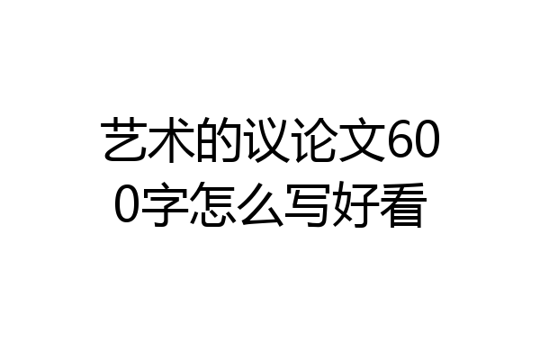 艺术的议论文600字怎么写好看