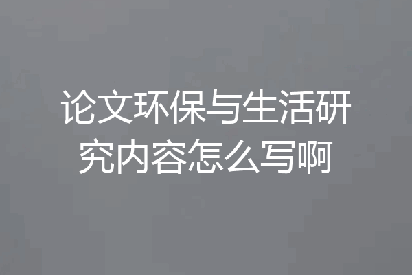 论文环保与生活研究内容怎么写啊