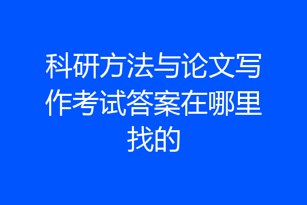 科研方法与论文写作考试答案在哪里找的