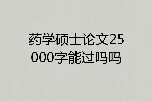 药学硕士论文25000字能过吗吗
