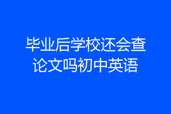 毕业后学校还会查论文吗初中英语