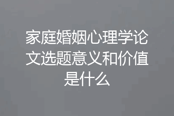 家庭婚姻心理学论文选题意义和价值是什么