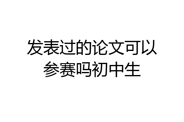 发表过的论文可以参赛吗初中生