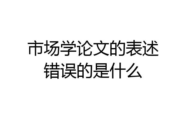 市场学论文的表述错误的是什么