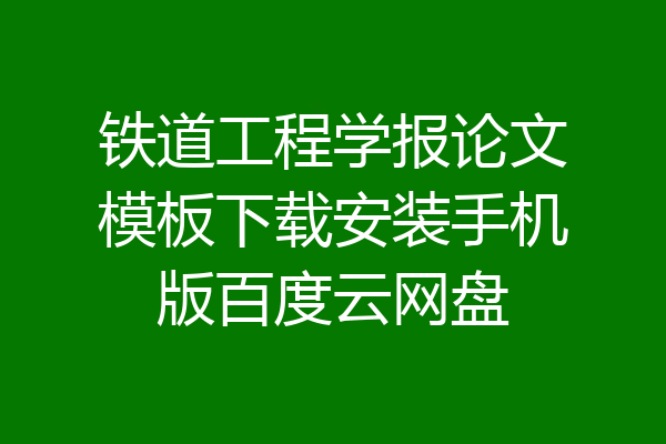 铁道工程学报论文模板下载安装手机版百度云网盘
