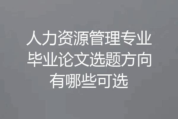 人力资源管理专业毕业论文选题方向有哪些可选