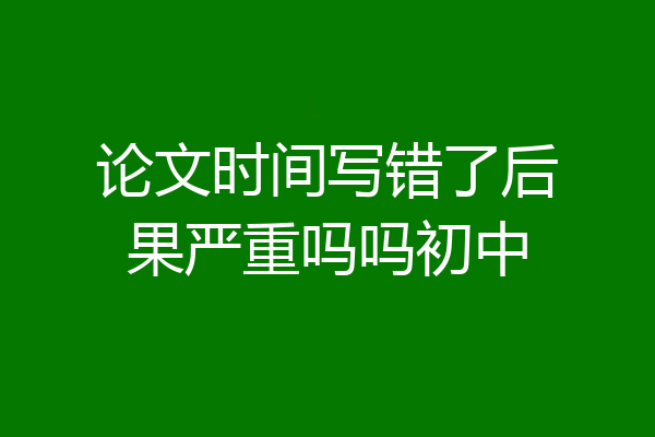 论文时间写错了后果严重吗吗初中