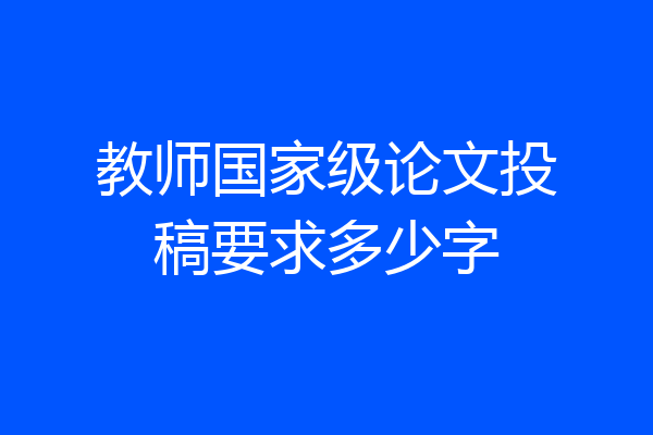 教师国家级论文投稿要求多少字