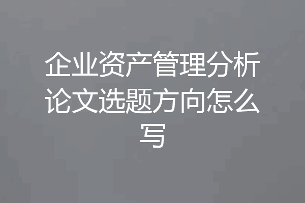 企业资产管理分析论文选题方向怎么写