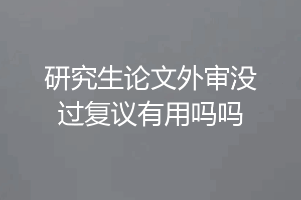 研究生论文外审没过复议有用吗吗