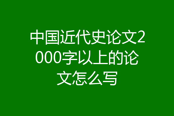中国近代史论文2000字以上的论文怎么写