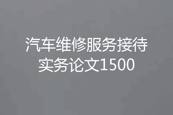 汽车维修服务接待实务论文1500