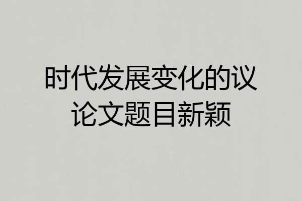 时代发展变化的议论文题目新颖