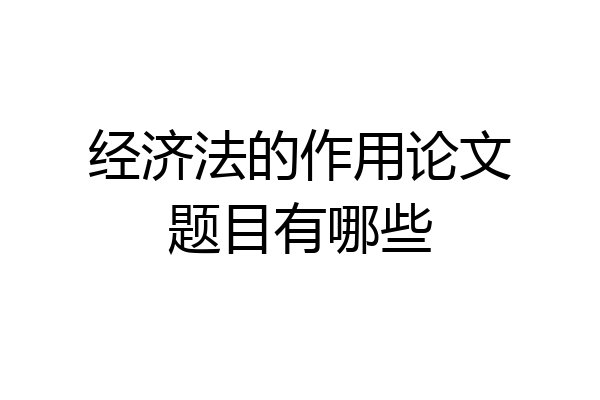 经济法的作用论文题目有哪些