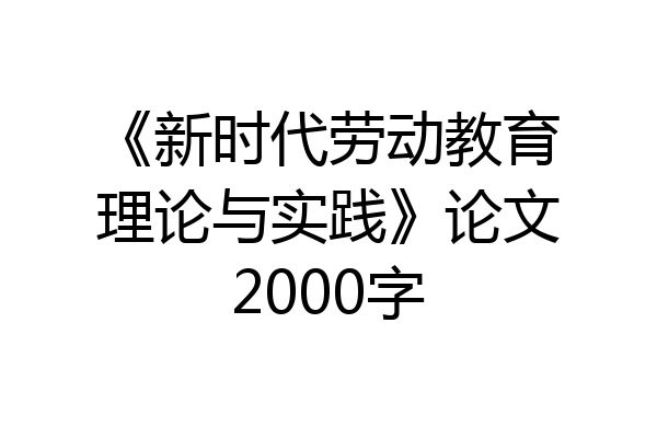 《新时代劳动教育理论与实践》论文2000字