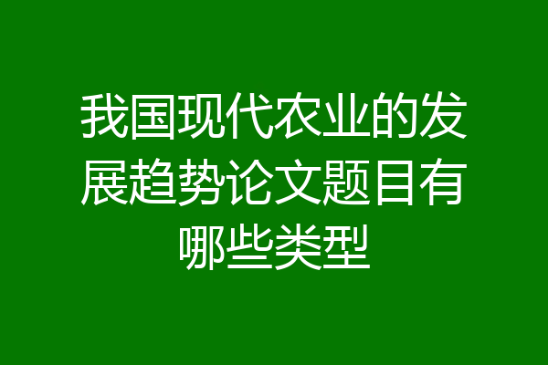我国现代农业的发展趋势论文题目有哪些类型