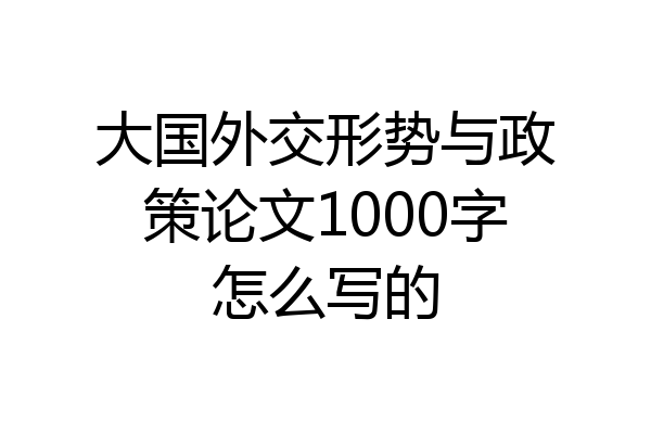 大国外交形势与政策论文1000字怎么写的