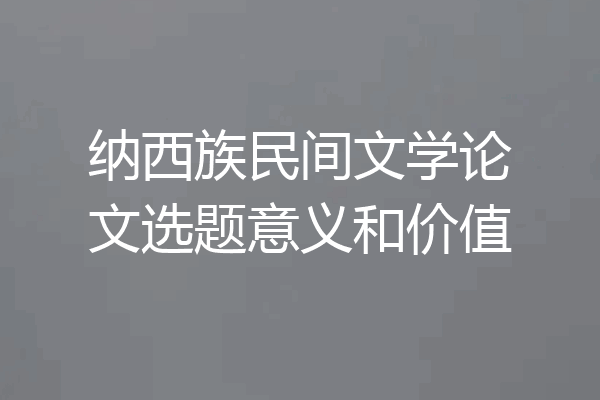 纳西族民间文学论文选题意义和价值