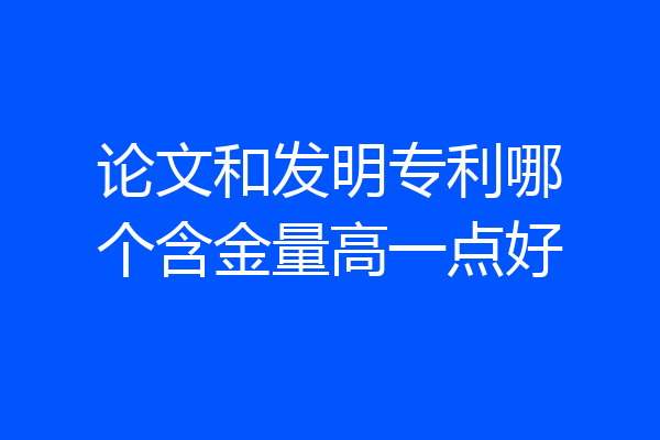 论文和发明专利哪个含金量高一点好